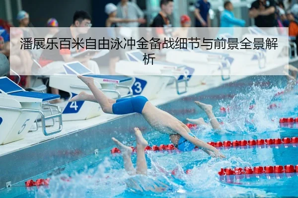 潘展乐百米自由泳冲金备战细节与前景全景解析