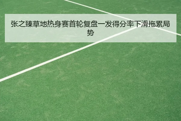 张之臻草地热身赛首轮复盘一发得分率下滑拖累局势